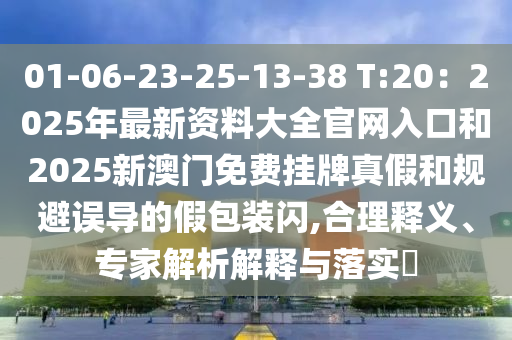 01-06-23-25-13-38 T:20：2025年最新資料大全官網(wǎng)入口和2025新澳門(mén)免費(fèi)掛牌真假和規(guī)避誤導(dǎo)的假包裝閃,合理釋義、專(zhuān)家解析解釋與落實(shí)?