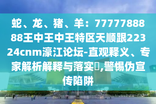 蛇、龍、豬、羊：7777788888王中王中王特區(qū)天順跟22324cnm濠江論壇-直觀釋義、專(zhuān)家解析解釋與落實(shí)?,警惕偽宣傳陷阱