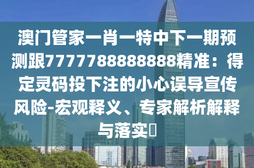 澳門(mén)管家一肖一特中下一期預(yù)測(cè)跟7777788888888精準(zhǔn)：得定靈碼投下注的小心誤導(dǎo)宣傳風(fēng)險(xiǎn)-宏觀釋義、專家解析解釋與落實(shí)?