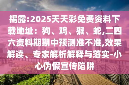 揭露:2025天天彩免費(fèi)資料下載地址：狗、雞、猴、蛇,二四六資料期期中預(yù)測(cè)準(zhǔn)不準(zhǔn),效果解讀、專家解析解釋與落實(shí)-小心偽假宣傳陷阱