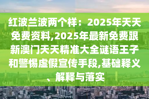 紅波蘭波兩個(gè)樣：2025年天天免費(fèi)資料,2025年最新免費(fèi)跟新澳門(mén)天天精準(zhǔn)大全謎語(yǔ)王子和警惕虛假宣傳手段,基礎(chǔ)釋義、解釋與落實(shí)