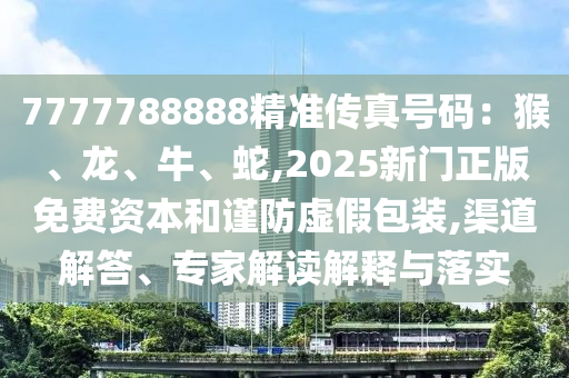7777788888精準(zhǔn)傳真號(hào)碼：猴、龍、牛、蛇,2025新門(mén)正版免費(fèi)資本和謹(jǐn)防虛假包裝,渠道解答、專家解讀解釋與落實(shí)