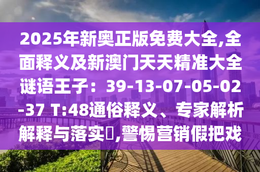 2025年新奧正版免費(fèi)大全,全面釋義及新澳門(mén)天天精準(zhǔn)大全謎語(yǔ)王子：39-13-07-05-02-37 T:48通俗釋義、專家解析解釋與落實(shí)?,警惕營(yíng)銷假把戲