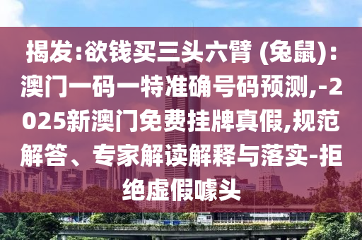 揭發(fā):欲錢買三頭六臂 (兔鼠)：澳門(mén)一碼一特準(zhǔn)確號(hào)碼預(yù)測(cè),-2025新澳門(mén)免費(fèi)掛牌真假,規(guī)范解答、專家解讀解釋與落實(shí)-拒絕虛假噱頭
