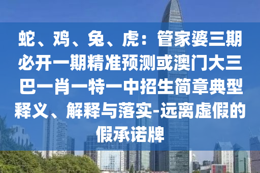 蛇、雞、兔、虎：管家婆三期必開(kāi)一期精準(zhǔn)預(yù)測(cè)或澳門(mén)大三巴一肖一特一中招生簡(jiǎn)章典型釋義、解釋與落實(shí)-遠(yuǎn)離虛假的假承諾牌
