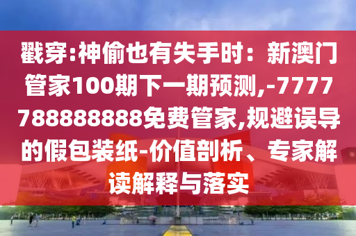 戳穿:神偷也有失手時(shí)：新澳門(mén)管家100期下一期預(yù)測(cè),-7777788888888免費(fèi)管家,規(guī)避誤導(dǎo)的假包裝紙-價(jià)值剖析、專(zhuān)家解讀解釋與落實(shí)