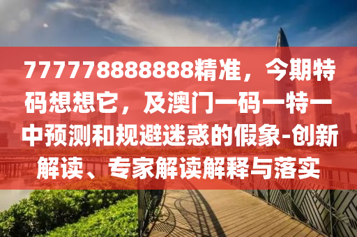 777778888888精準(zhǔn)，今期特碼想想它，及澳門(mén)一碼一特一中預(yù)測(cè)和規(guī)避迷惑的假象-創(chuàng)新解讀、專(zhuān)家解讀解釋與落實(shí)