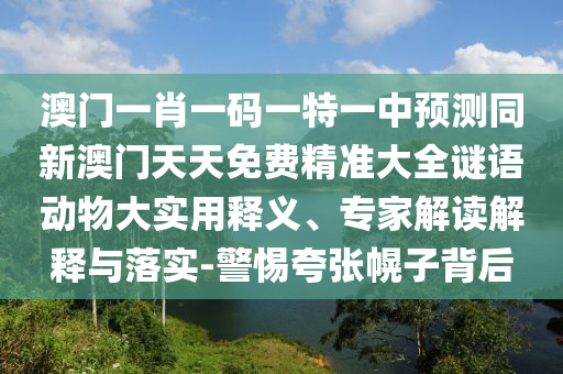 澳門(mén)一肖一碼一特一中預(yù)測(cè)同新澳門(mén)天天免費(fèi)精準(zhǔn)大全謎語(yǔ)動(dòng)物大實(shí)用釋義、專(zhuān)家解讀解釋與落實(shí)-警惕夸張幌子背后