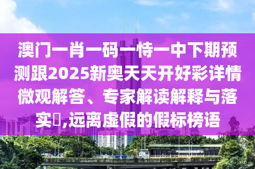 澳門(mén)一肖一碼一恃一中下期預(yù)測(cè)跟2025新奧天天開(kāi)好彩詳情微觀解答、專(zhuān)家解讀解釋與落實(shí)?,遠(yuǎn)離虛假的假標(biāo)榜語(yǔ)