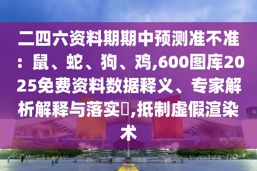 二四六資料期期中預(yù)測準不準：鼠、蛇、狗、雞,600圖庫2025免費資料數(shù)據(jù)釋義、專家解析解釋與落實?,抵制虛假渲染術(shù)