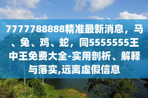 7777788888精準最新消息，馬、兔、雞、蛇，同5555555王中王免費大全-實用剖析、解釋與落實,遠離虛假信息