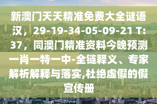 新澳門天天精準免費大全謎語漢，29-19-34-05-09-21 T:37，同澳門精準資料今晚預(yù)測一肖一特一中-全鏈釋義、專家解析解釋與落實,杜絕虛假的假宣傳冊