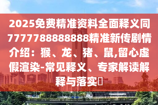 2025免費精準資料全面釋義同7777788888888精準新傳劇情介紹：猴、龍、豬、鼠,留心虛假渲染-常見釋義、專家解讀解釋與落實?