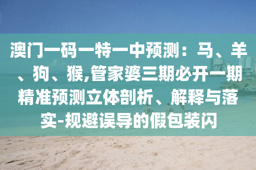 澳門一碼一特一中預(yù)測：馬、羊、狗、猴,管家婆三期必開一期精準預(yù)測立體剖析、解釋與落實-規(guī)避誤導(dǎo)的假包裝閃
