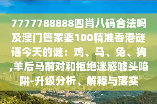 7777788888四肖八碼合法嗎及澳門管家婆100精準香港謎語今天的謎：雞、馬、兔、狗,羊后馬前對和拒絕迷惑噱頭陷阱-升級分析、解釋與落實