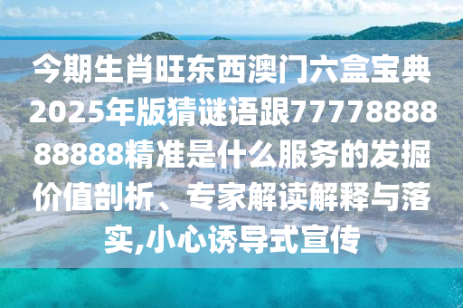 今期生肖旺東西澳門(mén)六盒寶典2025年版猜謎語(yǔ)跟7777888888888精準(zhǔn)是什么服務(wù)的發(fā)掘價(jià)值剖析、專家解讀解釋與落實(shí),小心誘導(dǎo)式宣傳
