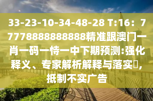 33-23-10-34-48-28 T:16：77778888888888精準(zhǔn)跟澳門一肖一碼一恃一中下期預(yù)測:強(qiáng)化釋義、專家解析解釋與落實(shí)?,抵制不實(shí)廣告