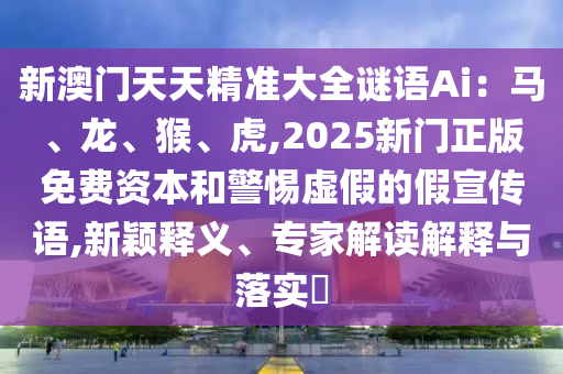 新澳門天天精準(zhǔn)大全謎語Ai：馬、龍、猴、虎,2025新門正版免費(fèi)資本和警惕虛假的假宣傳語,新穎釋義、專家解讀解釋與落實(shí)?