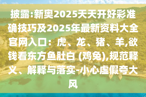 披露:新奧2025天天開好彩準(zhǔn)確技巧及2025年最新資料大全官網(wǎng)入口：虎、龍、豬、羊,欲錢看東方魚肚白 (雞兔),規(guī)范釋義、解釋與落實(shí)-小心虛假夸大風(fēng)