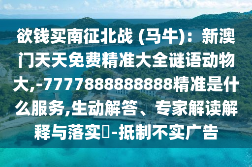 欲錢買南征北戰(zhàn) (馬牛)：新澳門天天免費(fèi)精準(zhǔn)大全謎語動物大,-7777888888888精準(zhǔn)是什么服務(wù),生動解答、專家解讀解釋與落實(shí)?-抵制不實(shí)廣告