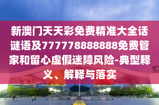 新澳門天天彩免費(fèi)精準(zhǔn)大全話謎語及777778888888免費(fèi)管家和留心虛假迷障風(fēng)險-典型釋義、解釋與落實(shí)