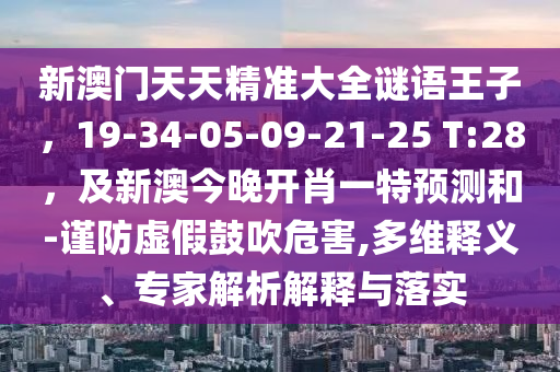 新澳門天天精準(zhǔn)大全謎語王子，19-34-05-09-21-25 T:28，及新澳今晚開肖一特預(yù)測和-謹(jǐn)防虛假鼓吹危害,多維釋義、專家解析解釋與落實(shí)