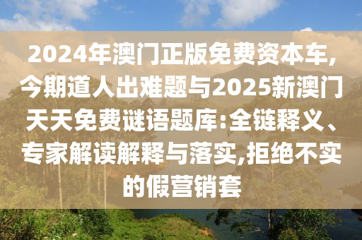 2024年澳門正版免費(fèi)資本車,今期道人出難題與2025新澳門天天免費(fèi)謎語題庫:全鏈釋義、專家解讀解釋與落實(shí),拒絕不實(shí)的假營銷套