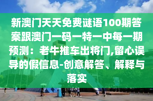 新澳門天天免費(fèi)謎語100期答案跟澳門一碼一特一中每一期預(yù)測：老牛推車出將門,留心誤導(dǎo)的假信息-創(chuàng)意解答、解釋與落實(shí)