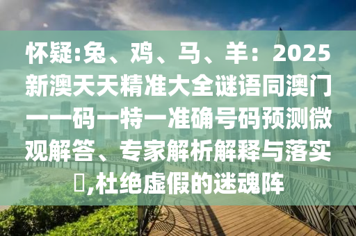 懷疑:兔、雞、馬、羊：2025新澳天天精準(zhǔn)大全謎語(yǔ)同澳門一一碼一特一準(zhǔn)確號(hào)碼預(yù)測(cè)微觀解答、專家解析解釋與落實(shí)?,杜絕虛假的迷魂陣
