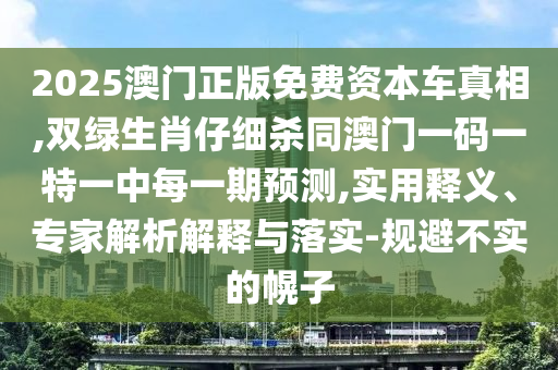 2025澳門正版免費(fèi)資本車真相,雙綠生肖仔細(xì)殺同澳門一碼一特一中每一期預(yù)測(cè),實(shí)用釋義、專家解析解釋與落實(shí)-規(guī)避不實(shí)的幌子
