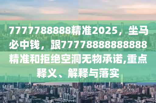 7777788888精準(zhǔn)2025，坐馬必中錢，跟77778888888888精準(zhǔn)和拒絕空洞無(wú)物承諾,重點(diǎn)釋義、解釋與落實(shí)