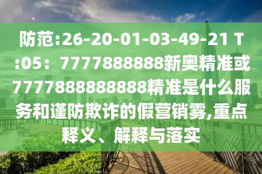 防范:26-20-01-03-49-21 T:05：7777888888新奧精準(zhǔn)或7777888888888精準(zhǔn)是什么服務(wù)和謹(jǐn)防欺詐的假營(yíng)銷霧,重點(diǎn)釋義、解釋與落實(shí)
