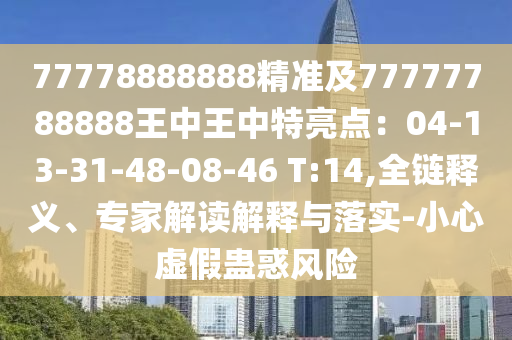 77778888888精準(zhǔn)及77777788888王中王中特亮點(diǎn)：04-13-31-48-08-46 T:14,全鏈釋義、專家解讀解釋與落實(shí)-小心虛假蠱惑風(fēng)險(xiǎn)