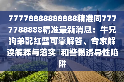 77778888888888精準(zhǔn)同7777788888精準(zhǔn)最新消息：牛兄狗弟配紅藍(lán)可靠解答、專家解讀解釋與落實(shí)?和警惕誘導(dǎo)性陷阱