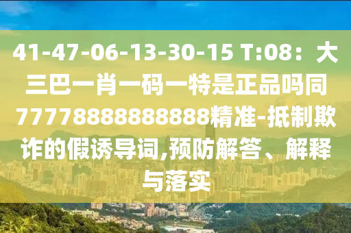 41-47-06-13-30-15 T:08：大三巴一肖一碼一特是正品嗎同77778888888888精準(zhǔn)-抵制欺詐的假誘導(dǎo)詞,預(yù)防解答、解釋與落實(shí)