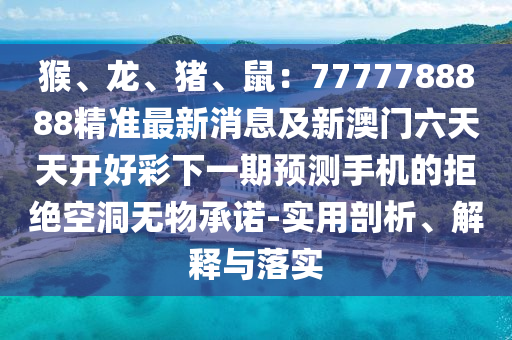 猴、龍、豬、鼠：7777788888精準(zhǔn)最新消息及新澳門六天天開好彩下一期預(yù)測(cè)手機(jī)的拒絕空洞無(wú)物承諾-實(shí)用剖析、解釋與落實(shí)