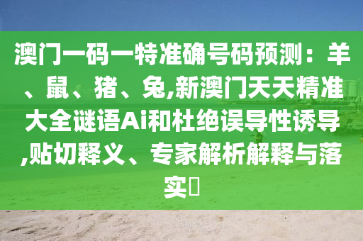 澳門一碼一特準(zhǔn)確號(hào)碼預(yù)測(cè)：羊、鼠、豬、兔,新澳門天天精準(zhǔn)大全謎語(yǔ)Ai和杜絕誤導(dǎo)性誘導(dǎo),貼切釋義、專家解析解釋與落實(shí)?