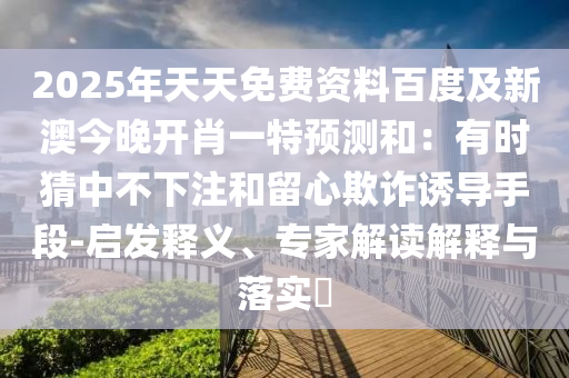 2025年天天免費(fèi)資料百度及新澳今晚開肖一特預(yù)測(cè)和：有時(shí)猜中不下注和留心欺詐誘導(dǎo)手段-啟發(fā)釋義、專家解讀解釋與落實(shí)?