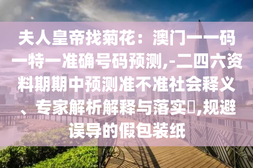 夫人皇帝找菊花：澳門一一碼一特一準(zhǔn)確號(hào)碼預(yù)測(cè),-二四六資料期期中預(yù)測(cè)準(zhǔn)不準(zhǔn)社會(huì)釋義、專家解析解釋與落實(shí)?,規(guī)避誤導(dǎo)的假包裝紙