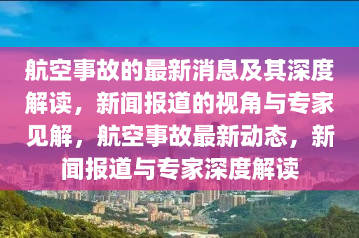 航空事故的最新消息及其深度解讀，新聞報(bào)道的視角與專家見解，航空事故最新動(dòng)態(tài)，新聞報(bào)道與專家深度解讀