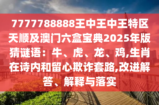 7777788888王中王中王特區(qū)天順及澳門六盒寶典2025年版猜謎語：牛、虎、龍、雞,生肖在詩內(nèi)和留心欺詐套路,改進(jìn)解答、解釋與落實(shí)