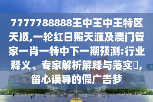 7777788888王中王中王特區(qū)天順,一輪紅日照天涯及澳門管家一肖一特中下一期預(yù)測:行業(yè)釋義、專家解析解釋與落實(shí)?,留心誤導(dǎo)的假廣告夢