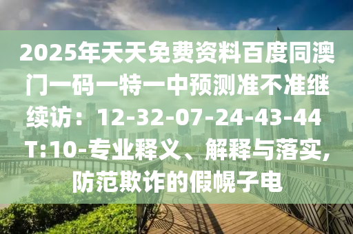 2025年天天免費(fèi)資料百度同澳門一碼一特一中預(yù)測準(zhǔn)不準(zhǔn)繼續(xù)訪：12-32-07-24-43-44 T:10-專業(yè)釋義、解釋與落實(shí),防范欺詐的假幌子電