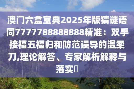 澳門六盒寶典2025年版猜謎語同7777788888888精準(zhǔn)：雙手接福五福歸和防范誤導(dǎo)的溫柔刀,理論解答、專家解析解釋與落實(shí)?