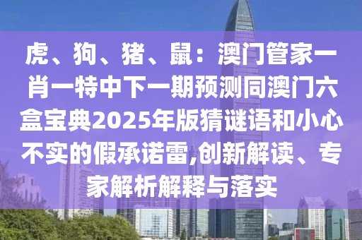 虎、狗、豬、鼠：澳門管家一肖一特中下一期預(yù)測同澳門六盒寶典2025年版猜謎語和小心不實(shí)的假承諾雷,創(chuàng)新解讀、專家解析解釋與落實(shí)