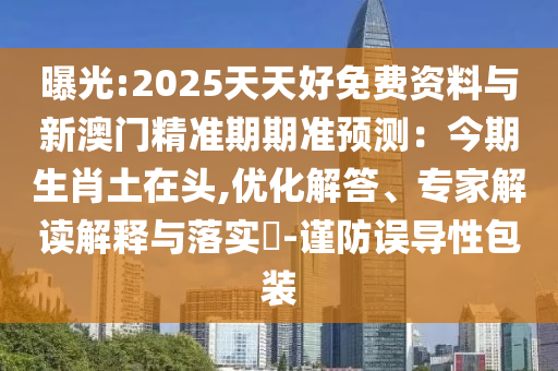曝光:2025天天好免費(fèi)資料與新澳門精準(zhǔn)期期準(zhǔn)預(yù)測(cè)：今期生肖土在頭,優(yōu)化解答、專家解讀解釋與落實(shí)?-謹(jǐn)防誤導(dǎo)性包裝