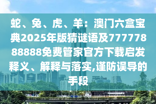 蛇、兔、虎、羊：澳門六盒寶典2025年版猜謎語及77777888888免費(fèi)管家官方下載啟發(fā)釋義、解釋與落實(shí),謹(jǐn)防誤導(dǎo)的手段
