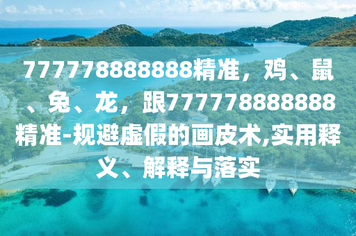 777778888888精準(zhǔn)，雞、鼠、兔、龍，跟777778888888精準(zhǔn)-規(guī)避虛假的畫皮術(shù),實(shí)用釋義、解釋與落實(shí)