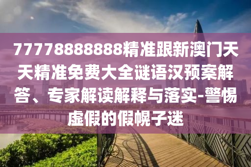77778888888精準(zhǔn)跟新澳門天天精準(zhǔn)免費(fèi)大全謎語漢預(yù)案解答、專家解讀解釋與落實(shí)-警惕虛假的假幌子迷