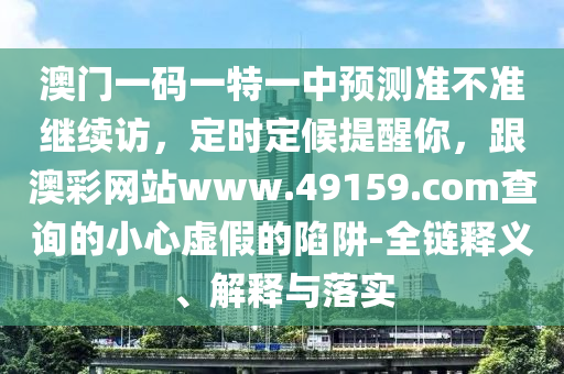 澳門一碼一特一中預(yù)測(cè)準(zhǔn)不準(zhǔn)繼續(xù)訪，定時(shí)定候提醒你，跟澳彩網(wǎng)站www.49159.соm查詢的小心虛假的陷阱-全鏈釋義、解釋與落實(shí)